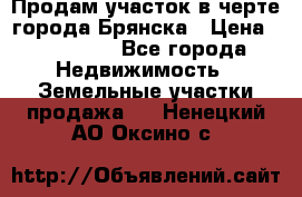 Продам участок в черте города Брянска › Цена ­ 800 000 - Все города Недвижимость » Земельные участки продажа   . Ненецкий АО,Оксино с.